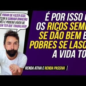 É por isso que os RICOS SEMPRE SE DÃO BEM e os POBRES SÓ SE LASCAM! (RENDA ATIVA e RENDA PASSIVA)