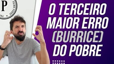 O TERCEIRO MAIOR ERRO (Burrice) DO POBRE - Se você VIVER ASSIM, será pobre pra sempre!