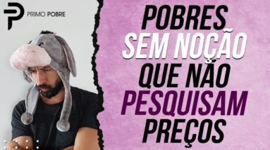 POBRE SEM NOÇÃO que NÃO PESQUISA PREÇOS - Um dos MAIORES ERROS (BURRICES) do POBRE!