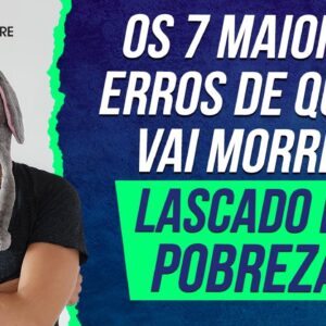 OS 7 MAIORES ERROS DE QUEM VAI MORRER LASCADO NA POBREZA (DICAS PARA SAIR DA POBREZA)